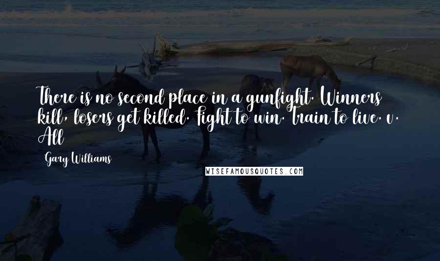 Gary Williams quotes: There is no second place in a gunfight. Winners kill, losers get killed. Fight to win. Train to live. v. All