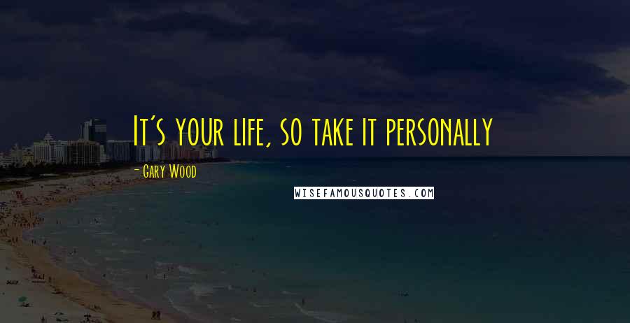 Gary Wood quotes: It's your life, so take it personally