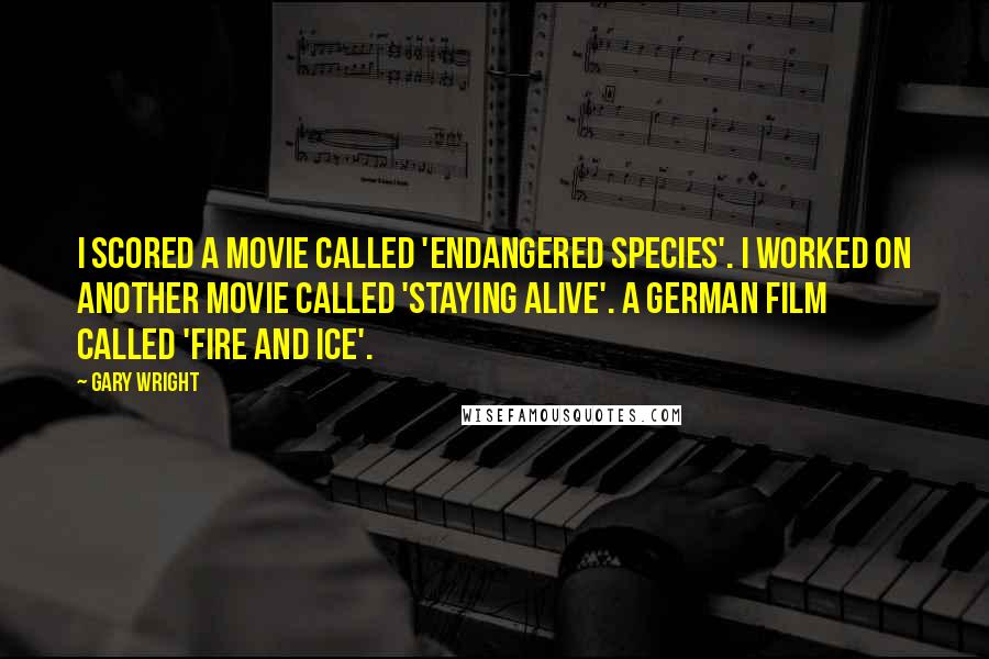 Gary Wright quotes: I scored a movie called 'Endangered Species'. I worked on another movie called 'Staying Alive'. A German film called 'Fire and Ice'. Gary Wright quotes: I scored a movie called 'Endangered Species'. I worked on another movie called 'Staying Alive'. A German film called 'Fire and Ice'.