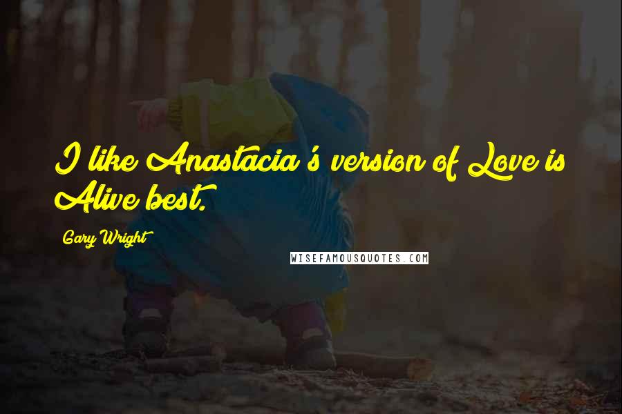 Gary Wright quotes: I like Anastacia's version of Love is Alive best.