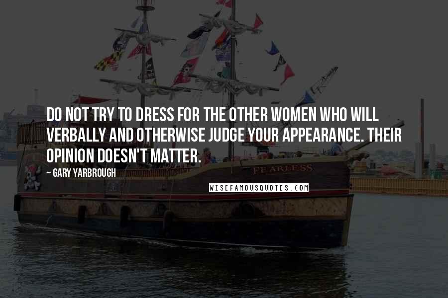 Gary Yarbrough quotes: Do not try to dress for the other women who will verbally and otherwise judge your appearance. Their opinion doesn't matter.