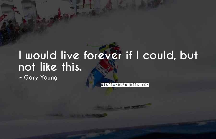 Gary Young quotes: I would live forever if I could, but not like this.