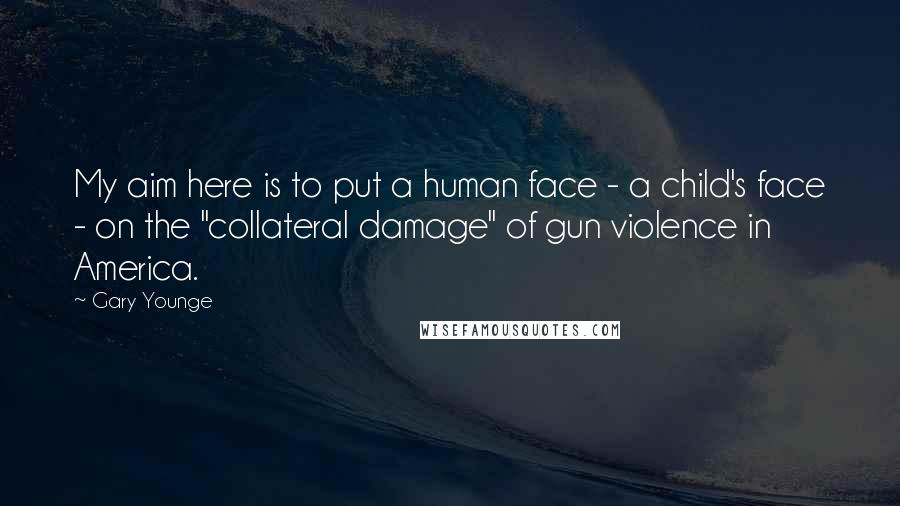 Gary Younge quotes: My aim here is to put a human face - a child's face - on the "collateral damage" of gun violence in America.