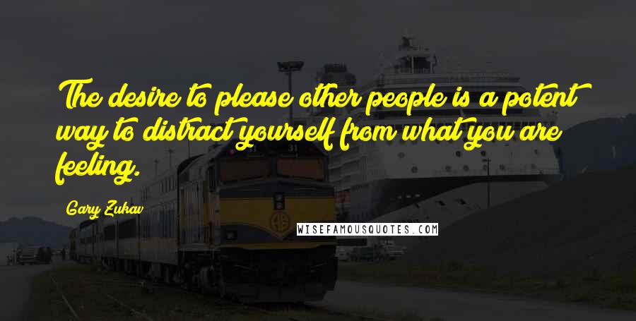 Gary Zukav quotes: The desire to please other people is a potent way to distract yourself from what you are feeling.