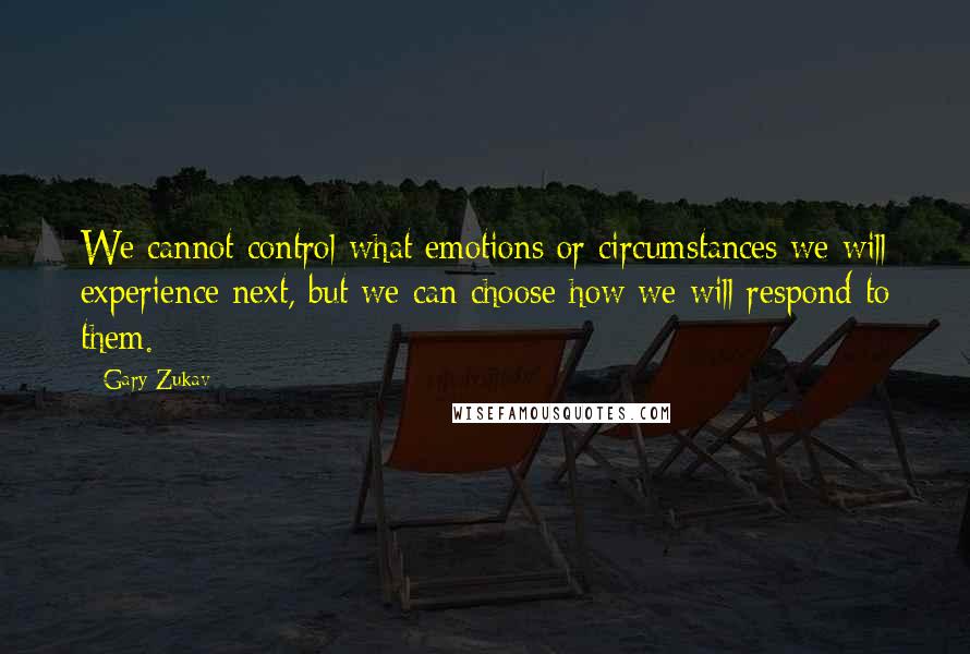 Gary Zukav quotes: We cannot control what emotions or circumstances we will experience next, but we can choose how we will respond to them.