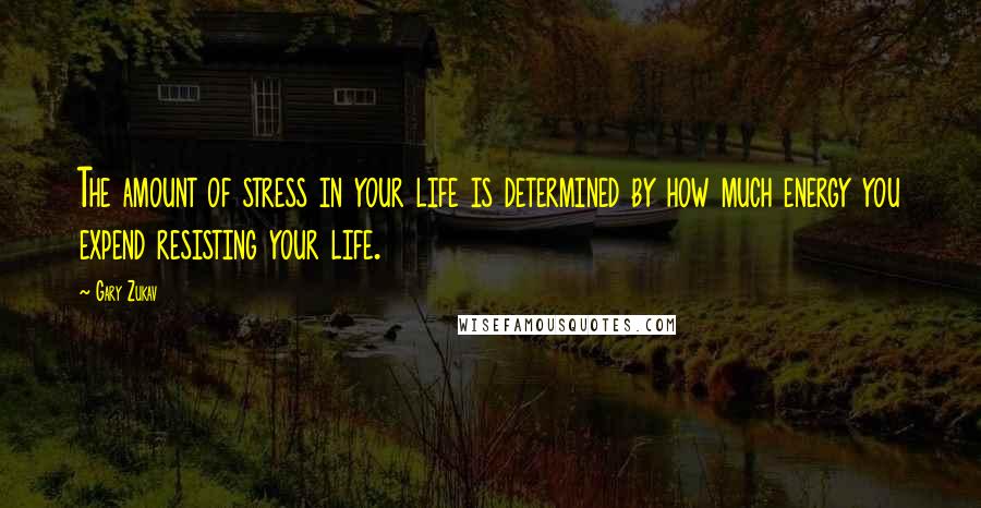 Gary Zukav quotes: The amount of stress in your life is determined by how much energy you expend resisting your life.