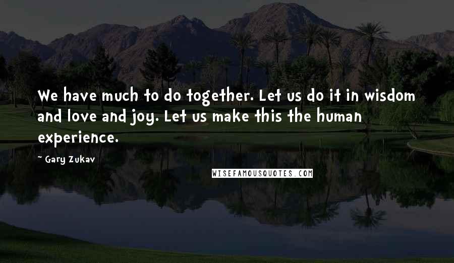 Gary Zukav quotes: We have much to do together. Let us do it in wisdom and love and joy. Let us make this the human experience. Gary Zukav quotes: We have much to do together. Let us do it in wisdom and love and joy. Let us make this the human experience.