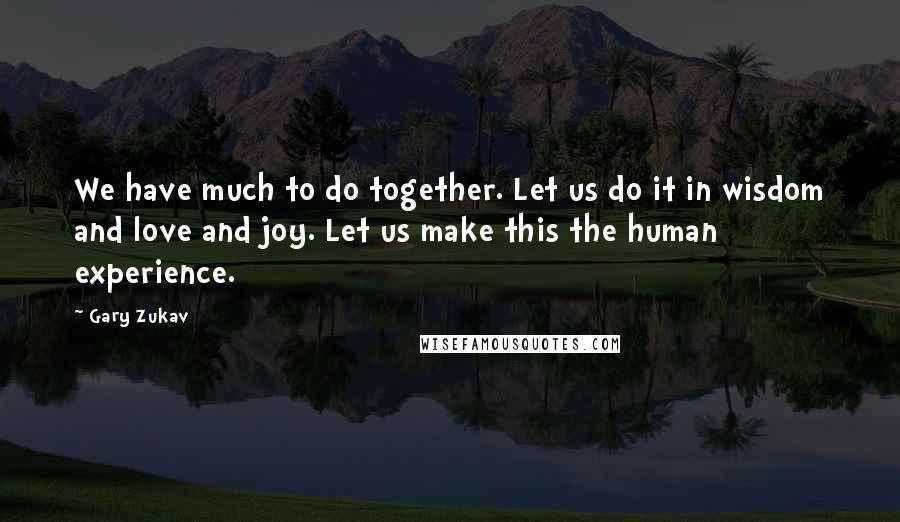 Gary Zukav quotes: We have much to do together. Let us do it in wisdom and love and joy. Let us make this the human experience.