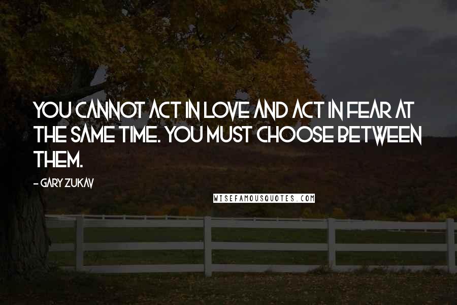 Gary Zukav quotes: You cannot act in love and act in fear at the same time. You must choose between them.