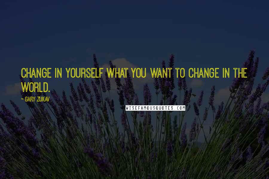 Gary Zukav quotes: Change in yourself what you want to change in the world.