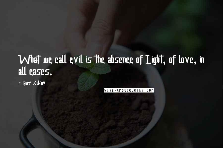 Gary Zukav quotes: What we call evil is the absence of Light, of love, in all cases.