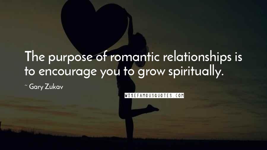 Gary Zukav quotes: The purpose of romantic relationships is to encourage you to grow spiritually.