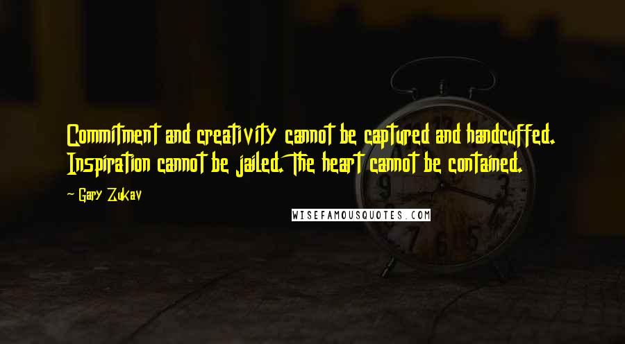 Gary Zukav quotes: Commitment and creativity cannot be captured and handcuffed. Inspiration cannot be jailed. The heart cannot be contained.
