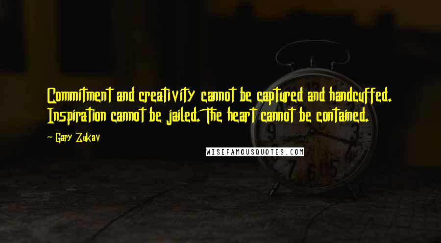Gary Zukav quotes: Commitment and creativity cannot be captured and handcuffed. Inspiration cannot be jailed. The heart cannot be contained. Gary Zukav quotes: Commitment and creativity cannot be captured and handcuffed. Inspiration cannot be jailed. The heart cannot be contained.