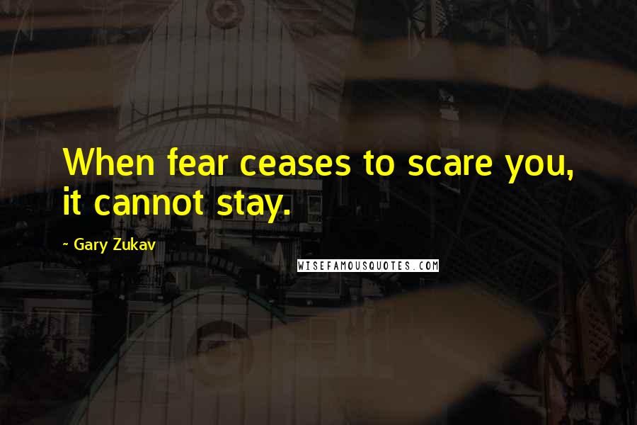 Gary Zukav quotes: When fear ceases to scare you, it cannot stay.