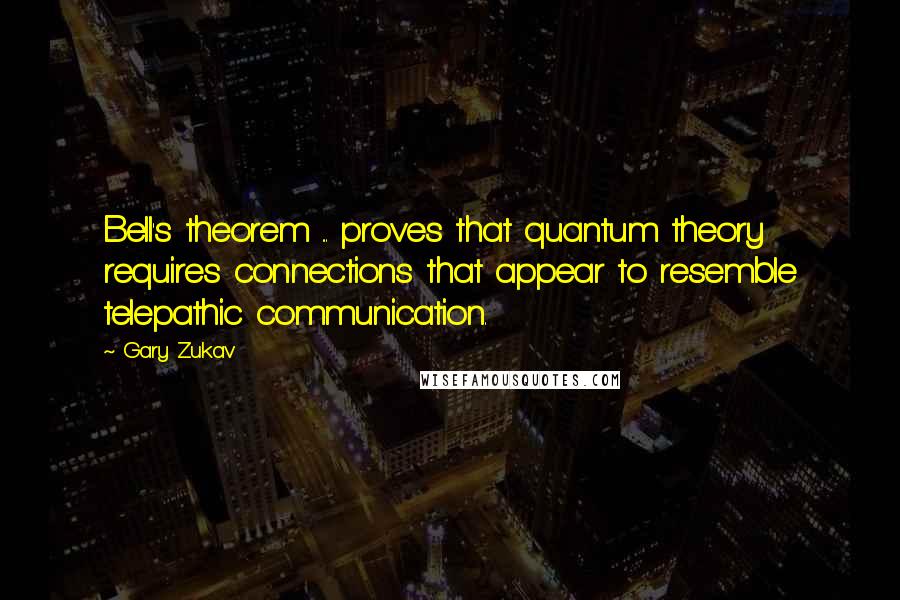 Gary Zukav quotes: Bell's theorem ... proves that quantum theory requires connections that appear to resemble telepathic communication. Gary Zukav quotes: Bell's theorem ... proves that quantum theory requires connections that appear to resemble telepathic communication.