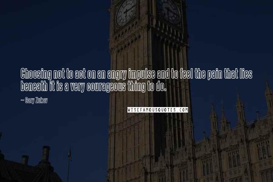 Gary Zukav quotes: Choosing not to act on an angry impulse and to feel the pain that lies beneath it is a very courageous thing to do. Gary Zukav quotes: Choosing not to act on an angry impulse and to feel the pain that lies beneath it is a very courageous thing to do.