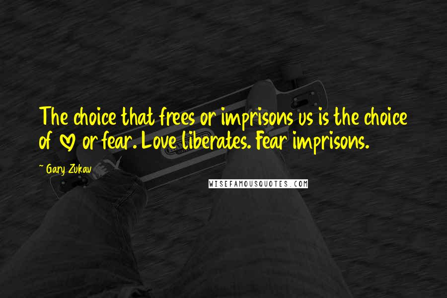 Gary Zukav quotes: The choice that frees or imprisons us is the choice of love or fear. Love liberates. Fear imprisons.