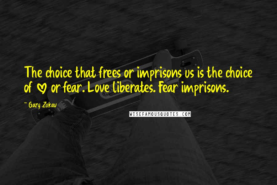Gary Zukav quotes: The choice that frees or imprisons us is the choice of love or fear. Love liberates. Fear imprisons. Gary Zukav quotes: The choice that frees or imprisons us is the choice of love or fear. Love liberates. Fear imprisons.