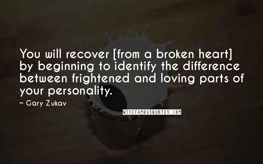 Gary Zukav quotes: You will recover [from a broken heart] by beginning to identify the difference between frightened and loving parts of your personality.