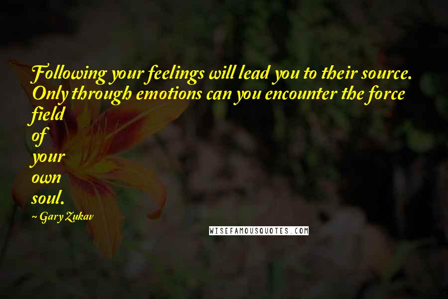 Gary Zukav quotes: Following your feelings will lead you to their source. Only through emotions can you encounter the force field of your own soul.
