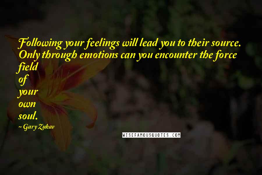 Gary Zukav quotes: Following your feelings will lead you to their source. Only through emotions can you encounter the force field of your own soul. Gary Zukav quotes: Following your feelings will lead you to their source. Only through emotions can you encounter the force field of your own soul.