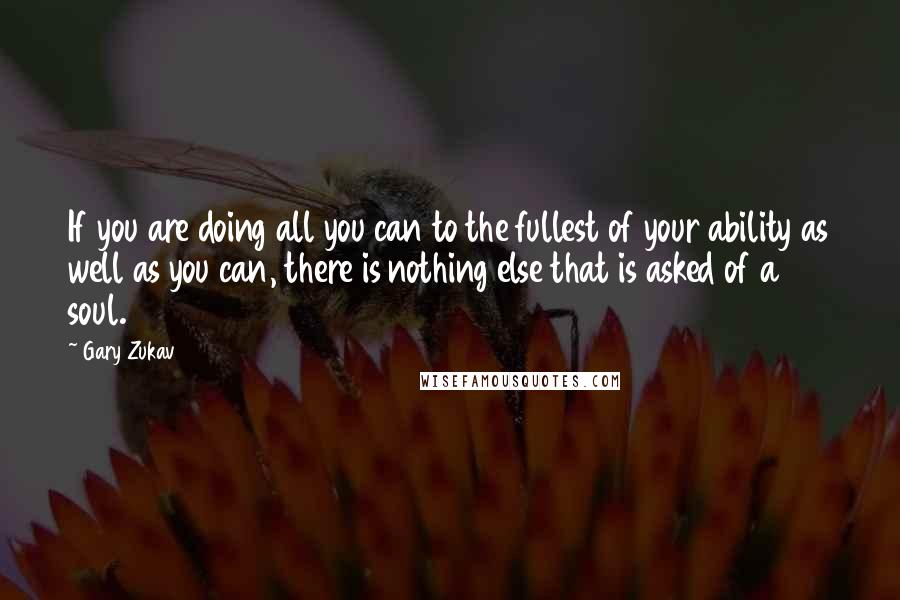 Gary Zukav quotes: If you are doing all you can to the fullest of your ability as well as you can, there is nothing else that is asked of a soul.