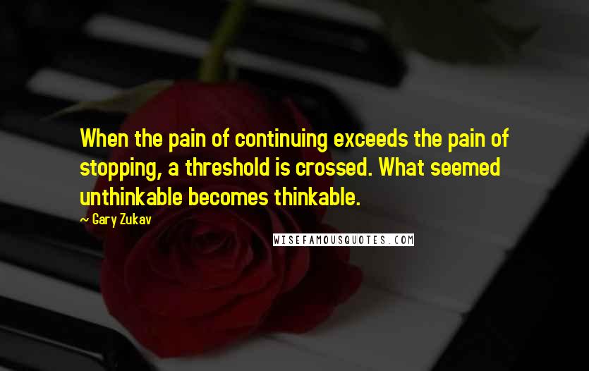 Gary Zukav quotes: When the pain of continuing exceeds the pain of stopping, a threshold is crossed. What seemed unthinkable becomes thinkable.