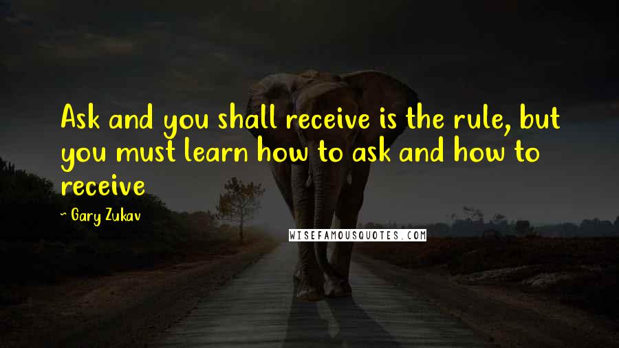 Gary Zukav quotes: Ask and you shall receive is the rule, but you must learn how to ask and how to receive