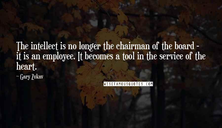 Gary Zukav quotes: The intellect is no longer the chairman of the board - it is an employee. It becomes a tool in the service of the heart. Gary Zukav quotes: The intellect is no longer the chairman of the board - it is an employee. It becomes a tool in the service of the heart.
