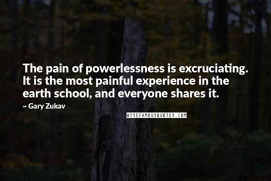 Gary Zukav quotes: The pain of powerlessness is excruciating. It is the most painful experience in the earth school, and everyone shares it.