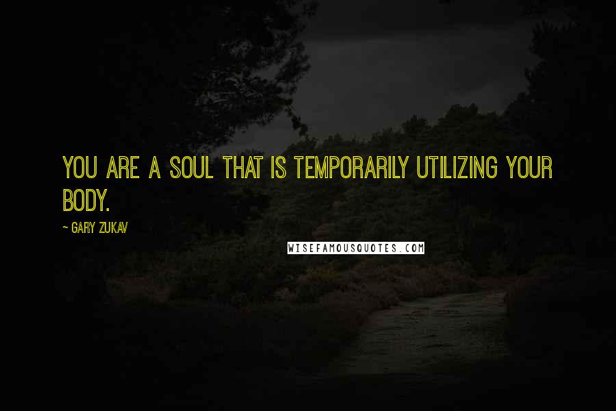 Gary Zukav quotes: You are a soul that is temporarily utilizing your body.