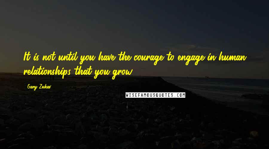 Gary Zukav quotes: It is not until you have the courage to engage in human relationships that you grow.