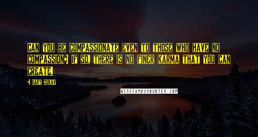 Gary Zukav quotes: Can you be compassionate even to those who have no compassion? If so, there is no finer karma that you can create. Gary Zukav quotes: Can you be compassionate even to those who have no compassion? If so, there is no finer karma that you can create.