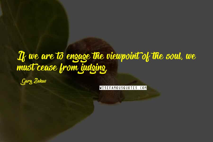 Gary Zukav quotes: If we are to engage the viewpoint of the soul, we must cease from judging,