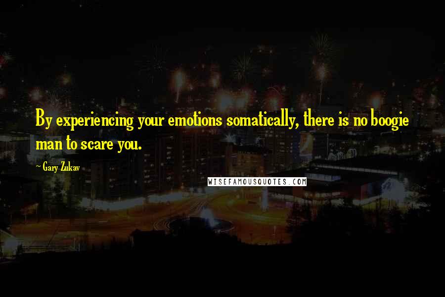 Gary Zukav quotes: By experiencing your emotions somatically, there is no boogie man to scare you.