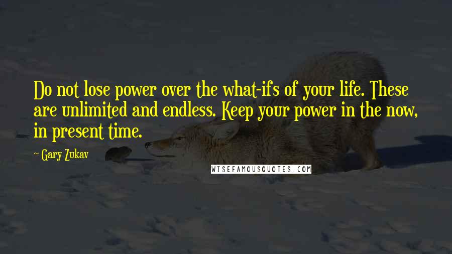 Gary Zukav quotes: Do not lose power over the what-ifs of your life. These are unlimited and endless. Keep your power in the now, in present time. Gary Zukav quotes: Do not lose power over the what-ifs of your life. These are unlimited and endless. Keep your power in the now, in present time.