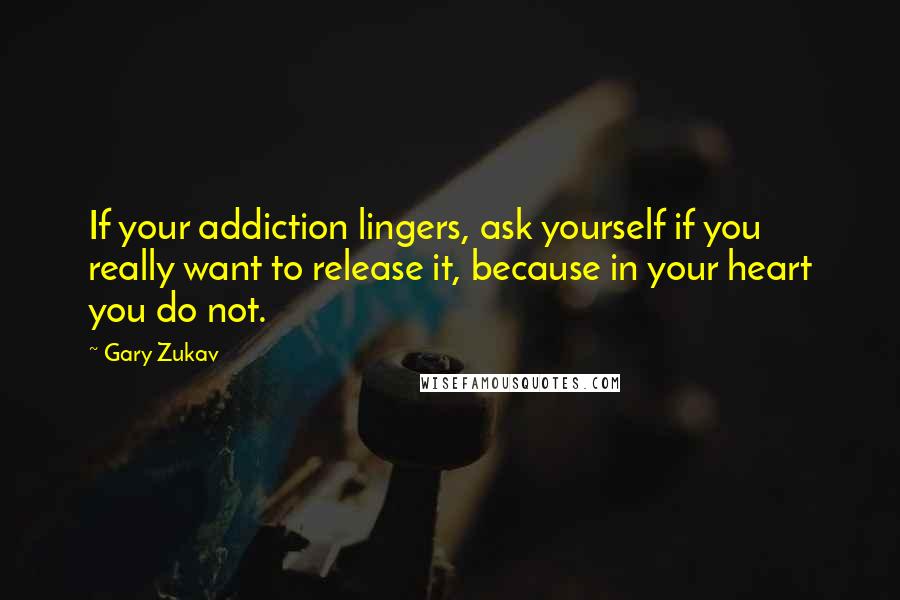 Gary Zukav quotes: If your addiction lingers, ask yourself if you really want to release it, because in your heart you do not. Gary Zukav quotes: If your addiction lingers, ask yourself if you really want to release it, because in your heart you do not.