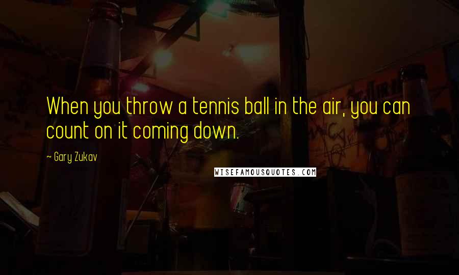 Gary Zukav quotes: When you throw a tennis ball in the air, you can count on it coming down.