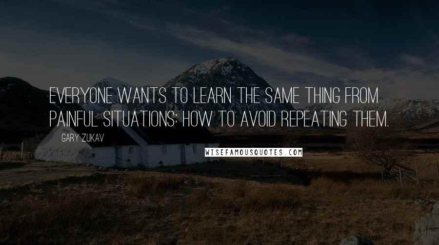 Gary Zukav quotes: Everyone wants to learn the same thing from painful situations: how to avoid repeating them.