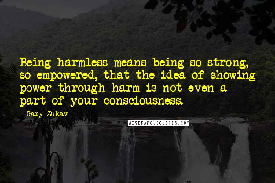 Gary Zukav quotes: Being harmless means being so strong, so empowered, that the idea of showing power through harm is not even a part of your consciousness.