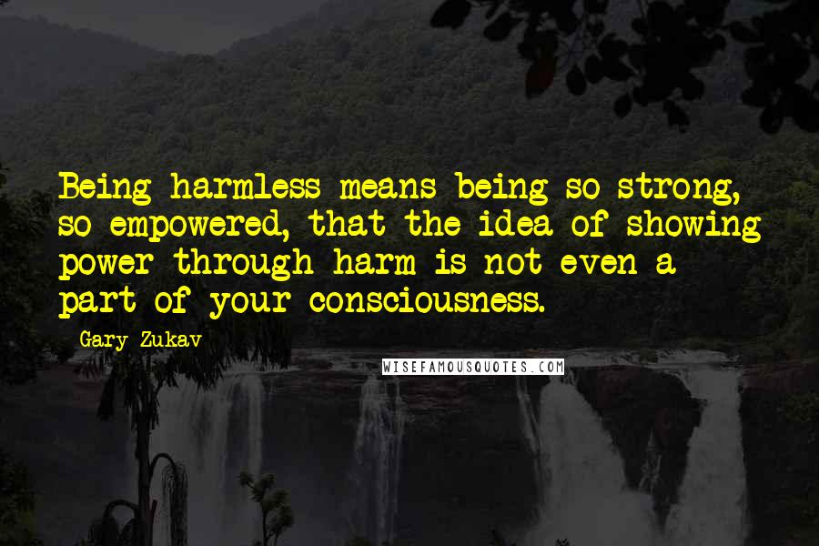 Gary Zukav quotes: Being harmless means being so strong, so empowered, that the idea of showing power through harm is not even a part of your consciousness. Gary Zukav quotes: Being harmless means being so strong, so empowered, that the idea of showing power through harm is not even a part of your consciousness.