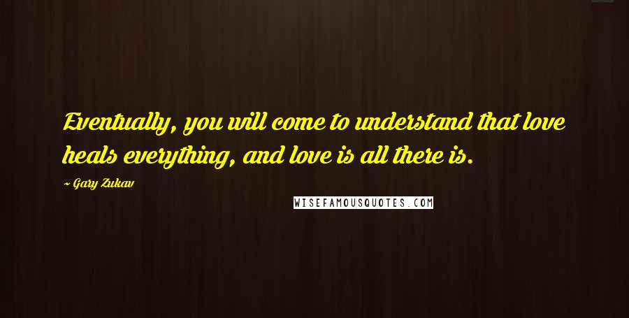 Gary Zukav quotes: Eventually, you will come to understand that love heals everything, and love is all there is.