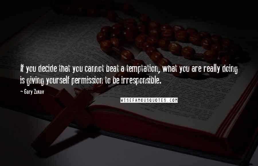 Gary Zukav quotes: If you decide that you cannot beat a temptation, what you are really doing is giving yourself permission to be irresponsible.