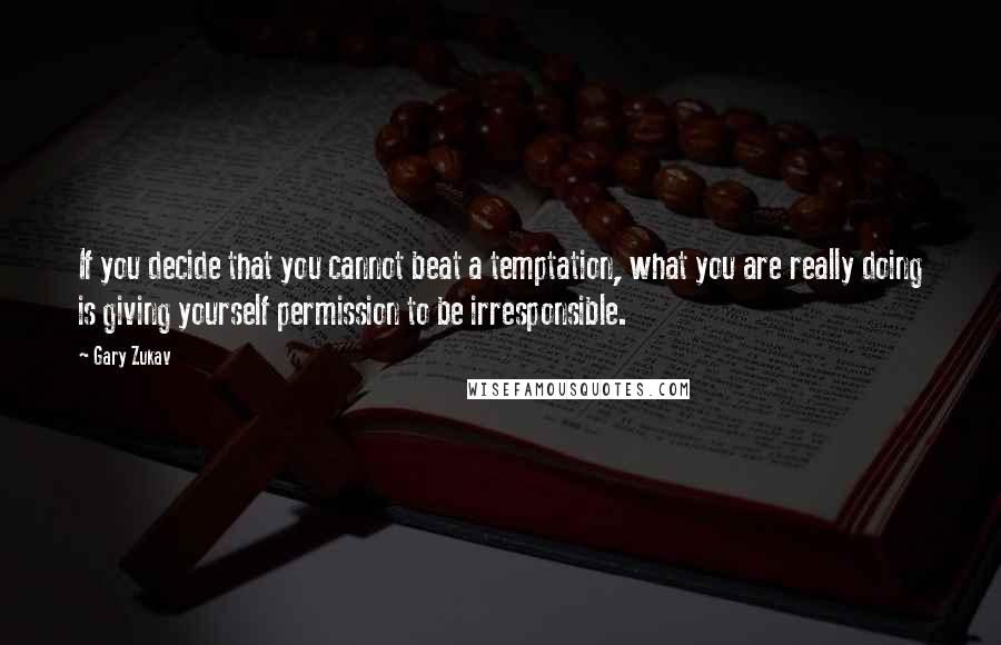 Gary Zukav quotes: If you decide that you cannot beat a temptation, what you are really doing is giving yourself permission to be irresponsible. Gary Zukav quotes: If you decide that you cannot beat a temptation, what you are really doing is giving yourself permission to be irresponsible.