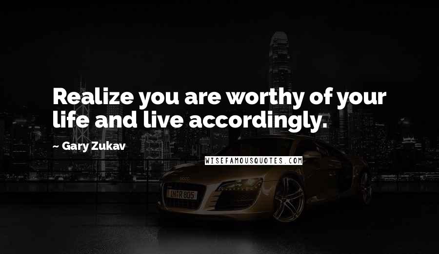 Gary Zukav quotes: Realize you are worthy of your life and live accordingly.