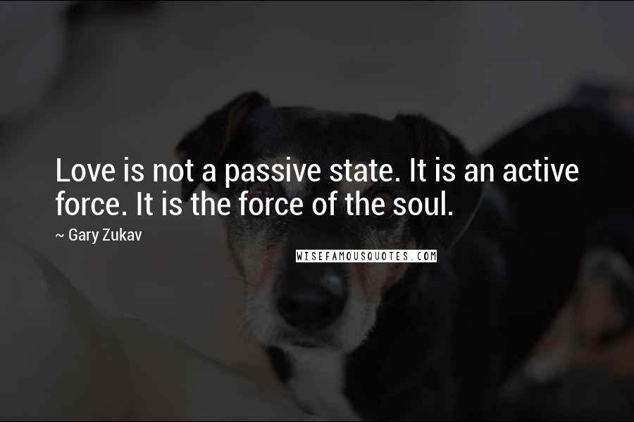 Gary Zukav quotes: Love is not a passive state. It is an active force. It is the force of the soul.