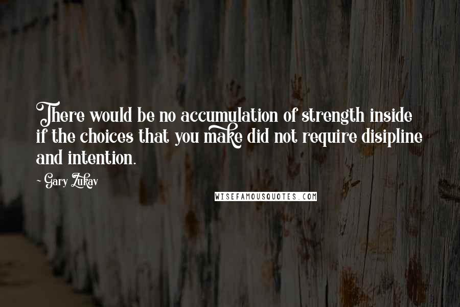 Gary Zukav quotes: There would be no accumulation of strength inside if the choices that you make did not require disipline and intention. Gary Zukav quotes: There would be no accumulation of strength inside if the choices that you make did not require disipline and intention.