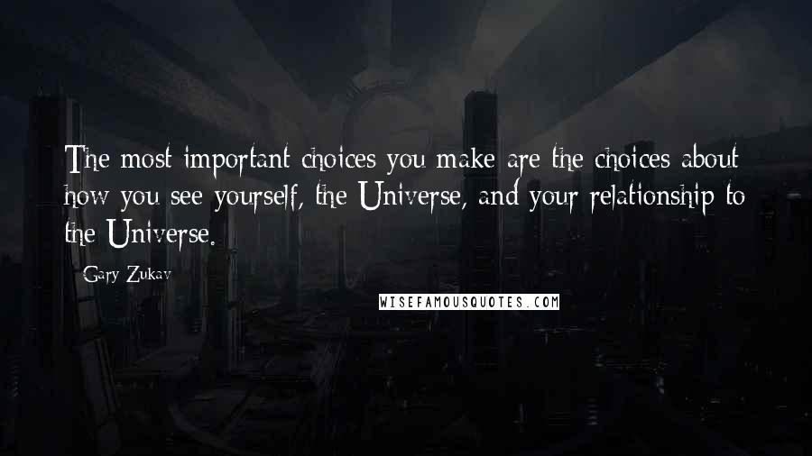 Gary Zukav quotes: The most important choices you make are the choices about how you see yourself, the Universe, and your relationship to the Universe.