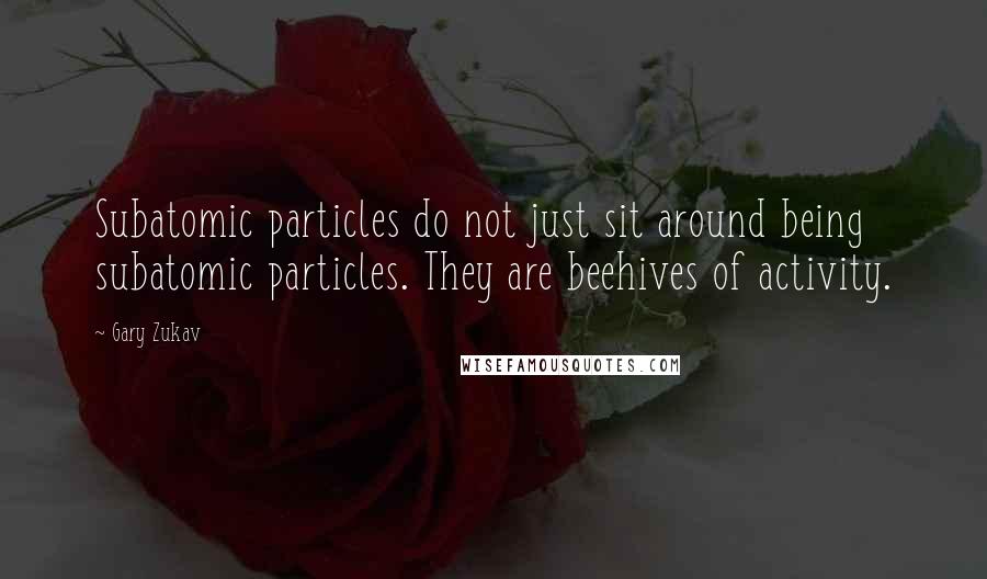 Gary Zukav quotes: Subatomic particles do not just sit around being subatomic particles. They are beehives of activity.